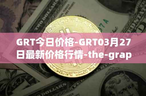 GRT今日价格-GRT03月27日最新价格行情-the-graph最新走势消息