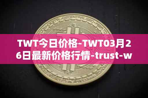 TWT今日价格-TWT03月26日最新价格行情-trust-wallet最新走势消息