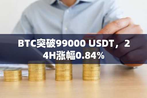 BTC突破99000 USDT，24H涨幅0.84%