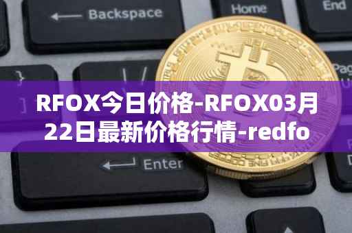 RFOX今日价格-RFOX03月22日最新价格行情-redfox-labs最新走势消息