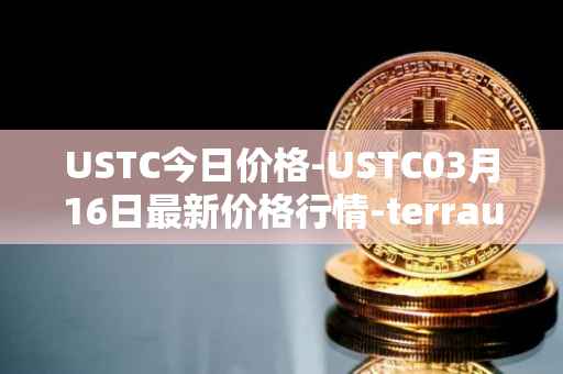 USTC今日价格-USTC03月16日最新价格行情-terrausd最新走势消息