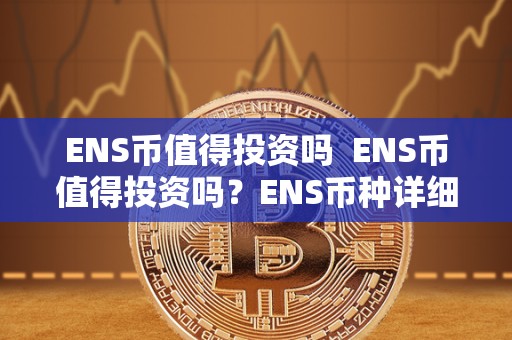ENS币值得投资吗 ENS币值得投资吗?ENS币种详细分析 ENS币值得投资吗 ENS币值得投资吗?ENS币种详细分析
