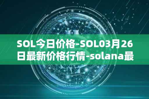 SOL今日价格-SOL03月26日最新价格行情-solana最新走势消息