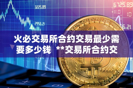 火必交易所合约交易最少需要多少钱  **交易所合约交易最少需要多少钱？