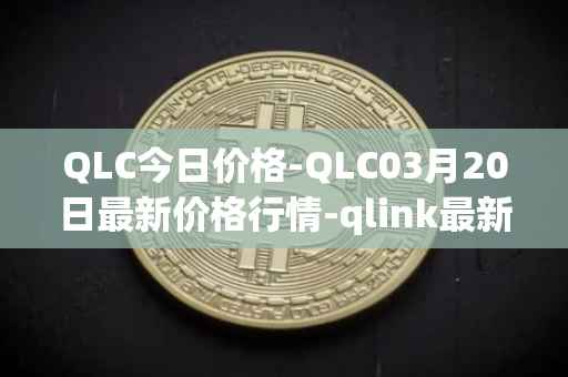 QLC今日价格-QLC03月20日最新价格行情-qlink最新走势消息