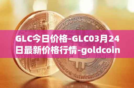 GLC今日价格-GLC03月24日最新价格行情-goldcoin最新走势消息