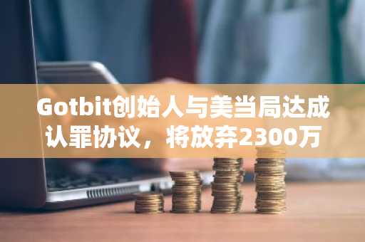 Gotbit创始人与美当局达成认罪协议，将放弃2300万美元加密资产