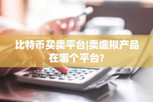 比特币买卖平台|卖虚拟产品在哪个平台?