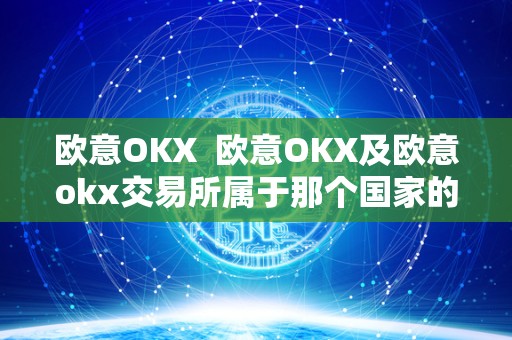 欧意OKX 欧意OKX及欧意okx交易所属于那个国家的 欧意OKX 欧意OKX及欧意okx交易所属于那个国家的