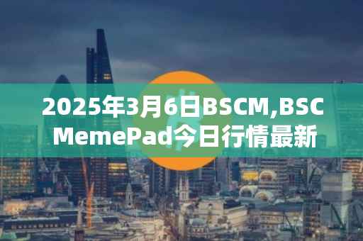 2025年3月6日BSCM,BSC MemePad今日行情最新价格