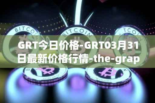 GRT今日价格-GRT03月31日最新价格行情-the-graph最新走势消息