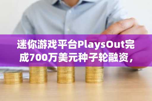 迷你游戏平台PlaysOut完成700万美元种子轮融资，XBIT交易所Ventures等参投