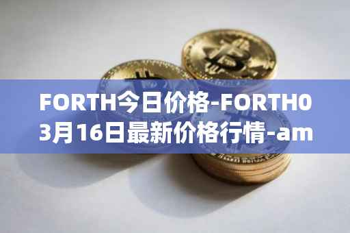 FORTH今日价格-FORTH03月16日最新价格行情-ampleforth-governance-token最新走势消息