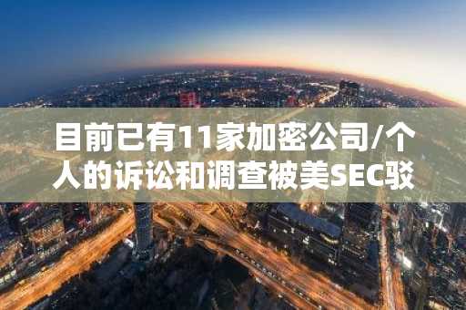 目前已有11家加密公司/个人的诉讼和调查被美SEC驳回或暂停