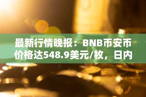 最新行情晚报：BNB币安币价格达548.9美元/枚，日内跌幅-1.00%