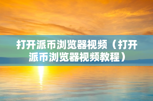 打开派币浏览器视频（打开派币浏览器视频教程）