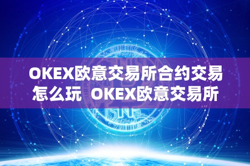 OKEX欧意交易所合约交易怎么玩 OKEX欧意交易所合约交易怎么玩及欧意交易所怎么样 OKEX欧意交易所合约交易怎么玩 OKEX欧意交易所合约交易怎么玩及欧意交易所怎么样