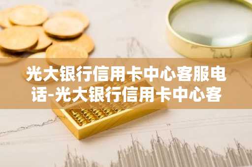 光大银行信用卡中心客服电话-光大银行信用卡中心客服电话24小时人工服务