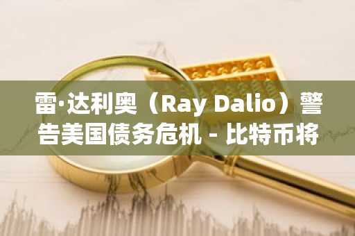 雷·达利奥（Ray Dalio）警告美国债务危机 - 比特币将成为最终的避风港？