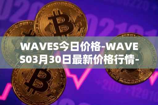 WAVES今日价格-WAVES03月30日最新价格行情-waves最新走势消息