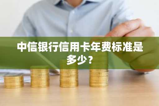 中信银行信用卡年费标准是多少？