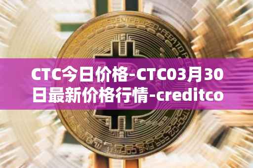 CTC今日价格-CTC03月30日最新价格行情-creditcoin最新走势消息