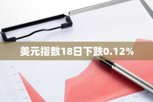 美元指数18日下跌0.12%