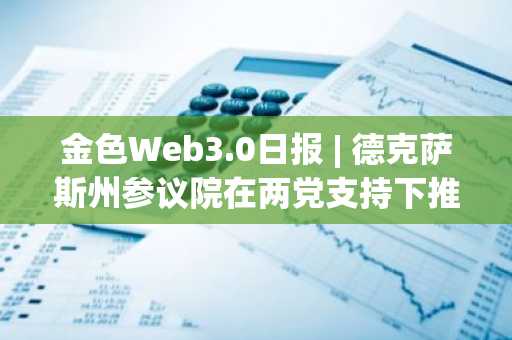 金色Web3.0日报 | 德克萨斯州参议院在两党支持下推进比特币储备法案