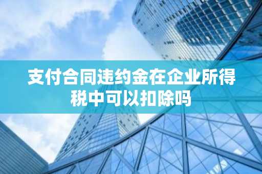 支付合同违约金在企业所得税中可以扣除吗