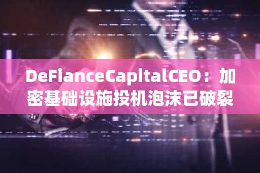 DeFianceCapitalCEO：加密基础设施投机泡沫已破裂，应用估值更具吸引力