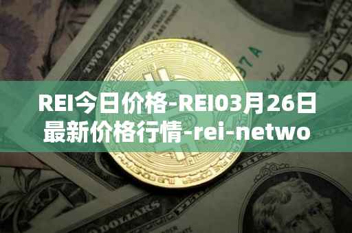 REI今日价格-REI03月26日最新价格行情-rei-network最新走势消息