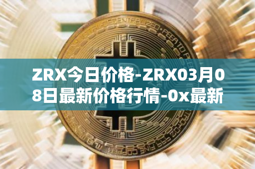 ZRX今日价格-ZRX03月08日最新价格行情-0x最新走势消息