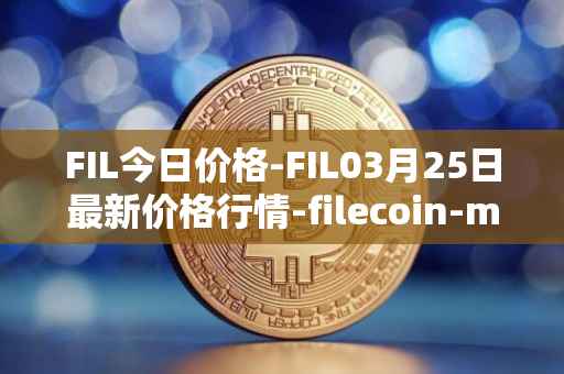 FIL今日价格-FIL03月25日最新价格行情-filecoin-mainnet最新走势消息