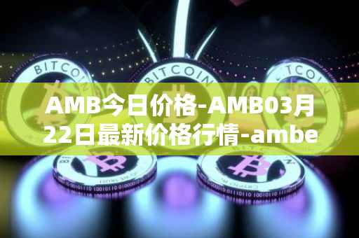 AMB今日价格-AMB03月22日最新价格行情-amber最新走势消息