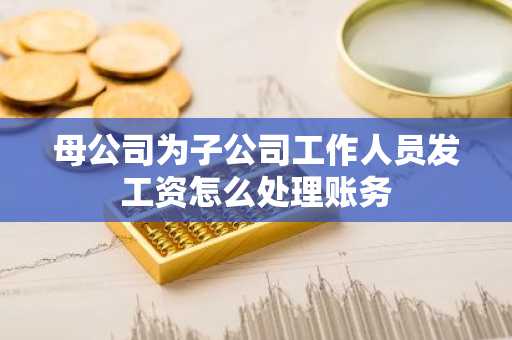 母公司为子公司工作人员发工资怎么处理账务