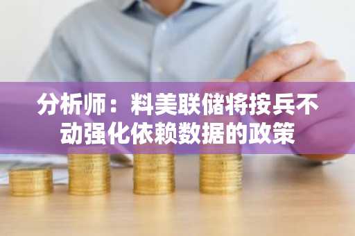 分析师：料美联储将按兵不动强化依赖数据的政策