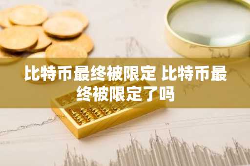 比特币最终被限定 比特币最终被限定了吗