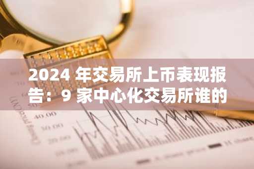 2024 年交易所上币表现报告：9 家中心化交易所谁的上线表现最佳？