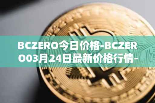 BCZERO今日价格-BCZERO03月24日最新价格行情-bczero最新走势消息