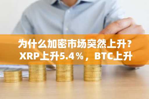 为什么加密市场突然上升？ XRP上升5.4％，BTC上升3％