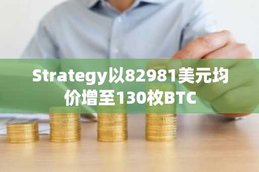 Strategy以82981美元均价增至130枚BTC