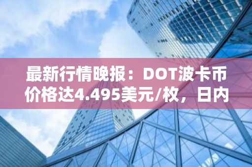 最新行情晚报：DOT波卡币价格达4.495美元/枚，日内涨幅2.02%