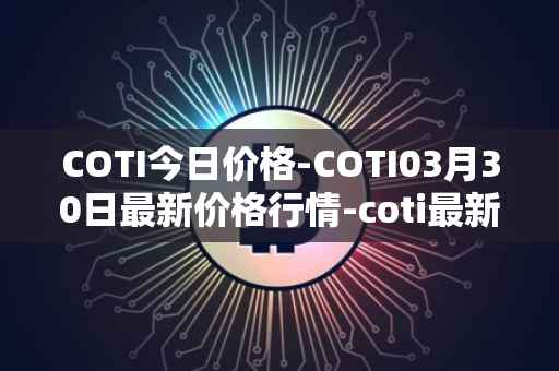 COTI今日价格-COTI03月30日最新价格行情-coti最新走势消息