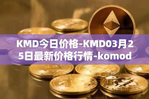 KMD今日价格-KMD03月25日最新价格行情-komodo最新走势消息