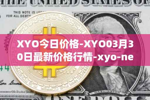 XYO今日价格-XYO03月30日最新价格行情-xyo-network最新走势消息