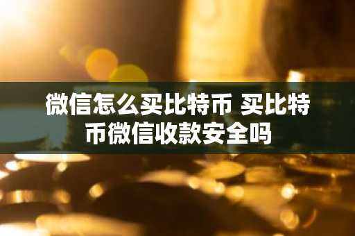 微信怎么买比特币 买比特币微信收款安全吗