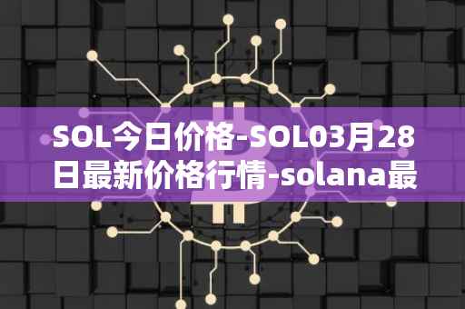 SOL今日价格-SOL03月28日最新价格行情-solana最新走势消息