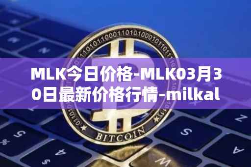 MLK今日价格-MLK03月30日最新价格行情-milkalliance最新走势消息