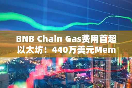 BNB Chain Gas费用首超以太坊！440万美元Meme币流动性计划能否再造Solana级神话？