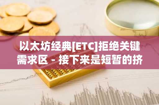 以太坊经典[ETC]拒绝关键需求区 - 接下来是短暂的挤压吗？